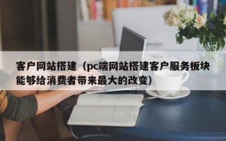 客户网站搭建（pc端网站搭建客户服务板块能够给消费者带来最大的改变）