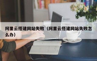 阿里云搭建网站失败（阿里云搭建网站失败怎么办）