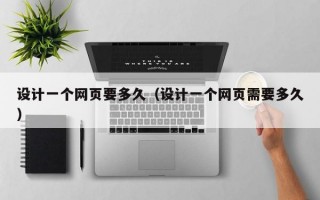 设计一个网页要多久（设计一个网页需要多久）