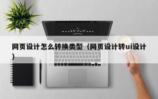 网页设计怎么转换类型（网页设计转ui设计）