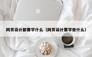网页设计都要学什么（网页设计要学些什么）