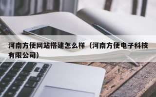 河南方便网站搭建怎么样（河南方便电子科技有限公司）