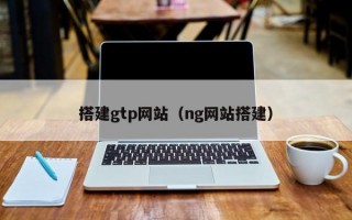 搭建gtp网站（ng网站搭建）