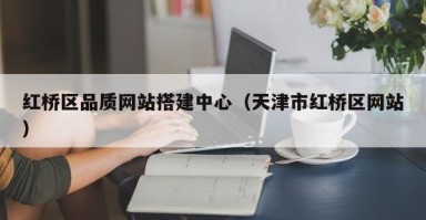 红桥区品质网站搭建中心（天津市红桥区网站）