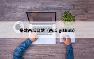 搭建西瓜网站（西瓜 github）