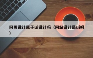 网页设计属于ui设计吗（网站设计是ui吗）