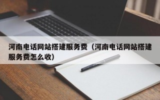 河南电话网站搭建服务费（河南电话网站搭建服务费怎么收）