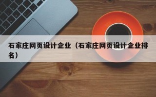 石家庄网页设计企业（石家庄网页设计企业排名）