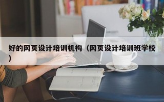 好的网页设计培训机构（网页设计培训班学校）