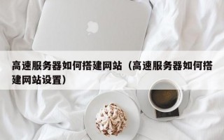 高速服务器如何搭建网站（高速服务器如何搭建网站设置）