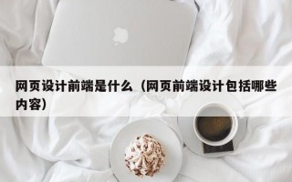 网页设计前端是什么（网页前端设计包括哪些内容）