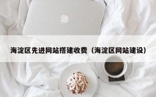 海淀区先进网站搭建收费（海淀区网站建设）