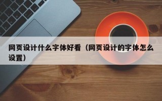 网页设计什么字体好看（网页设计的字体怎么设置）