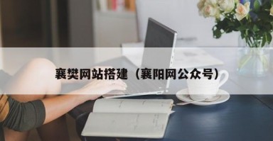 襄樊网站搭建（襄阳网公众号）