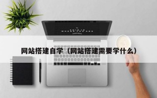 网站搭建自学（网站搭建需要学什么）