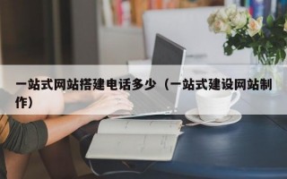 一站式网站搭建电话多少（一站式建设网站制作）