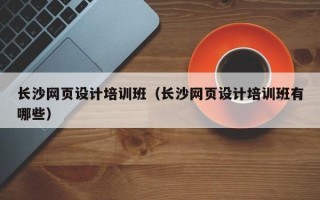 长沙网页设计培训班（长沙网页设计培训班有哪些）