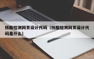 核酸检测网页设计代码（核酸检测网页设计代码是什么）