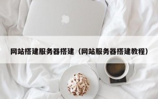 网站搭建服务器搭建（网站服务器搭建教程）