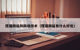 搭建网站和网络技术（搭建网站有什么好处）