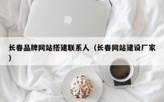 长春品牌网站搭建联系人（长春网站建设厂家）