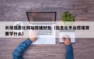 长垣信息化网站搭建好处（信息化平台搭建需要学什么）
