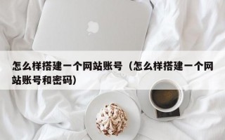 怎么样搭建一个网站账号（怎么样搭建一个网站账号和密码）