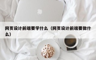 网页设计前端要学什么（网页设计前端要做什么）