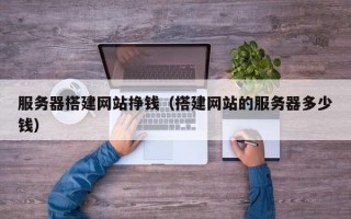 服务器搭建网站挣钱（搭建网站的服务器多少钱）
