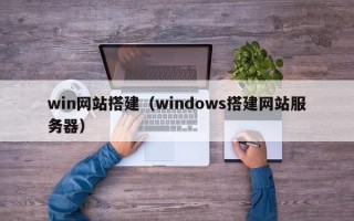 win网站搭建（windows搭建网站服务器）