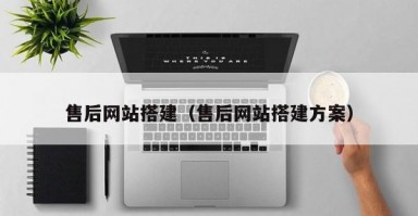 售后网站搭建（售后网站搭建方案）