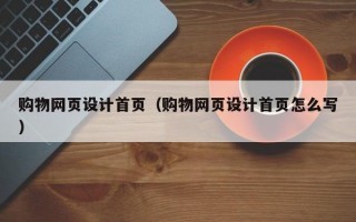 购物网页设计首页（购物网页设计首页怎么写）