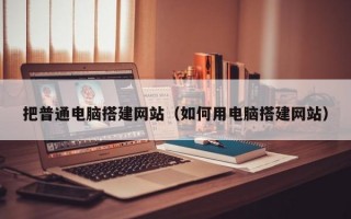 把普通电脑搭建网站（如何用电脑搭建网站）
