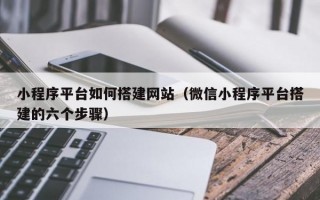 小程序平台如何搭建网站（微信小程序平台搭建的六个步骤）