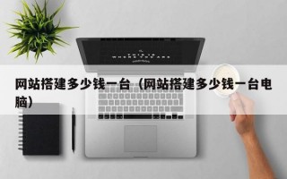 网站搭建多少钱一台（网站搭建多少钱一台电脑）