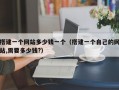 搭建一个网站多少钱一个（搭建一个自己的网站,需要多少钱?）
