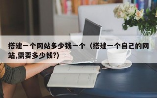 搭建一个网站多少钱一个（搭建一个自己的网站,需要多少钱?）