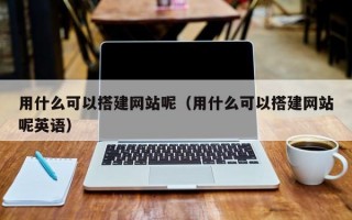 用什么可以搭建网站呢（用什么可以搭建网站呢英语）