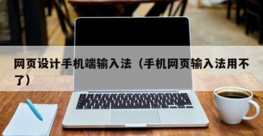 网页设计手机端输入法（手机网页输入法用不了）