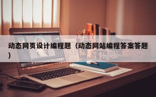 动态网页设计编程题（动态网站编程答案答题）