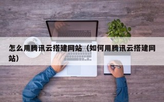 怎么用腾讯云搭建网站（如何用腾讯云搭建网站）