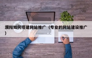 濮阳如何搭建网站推广（专业的网站建设推广）