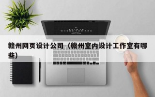 赣州网页设计公司（赣州室内设计工作室有哪些）