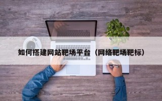 如何搭建网站靶场平台（网络靶场靶标）