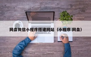 网盘微信小程序搭建网站（小程序 网盘）