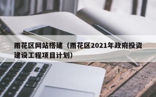 雨花区网站搭建（雨花区2021年政府投资建设工程项目计划）