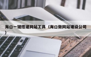 海口一键搭建网站工具（海口做网站建设公司）