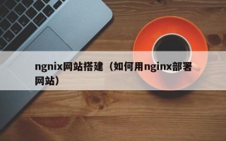 ngnix网站搭建（如何用nginx部署网站）