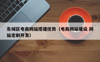 东城区电商网站搭建优势（电商网站建设 网站定制开发）