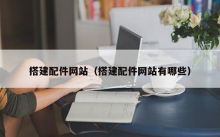 搭建配件网站（搭建配件网站有哪些）